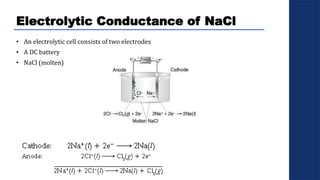 Electrolytic Conductance of NaCl
• An electrolytic cell consists of two electrodes
• A DC battery
• NaCl (molten)
 
