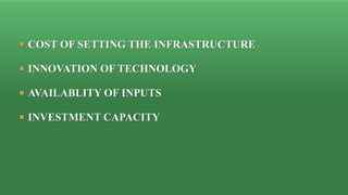  COST OF SETTING THE INFRASTRUCTURE
 INNOVATION OF TECHNOLOGY
 AVAILABLITY OF INPUTS
 INVESTMENT CAPACITY
 