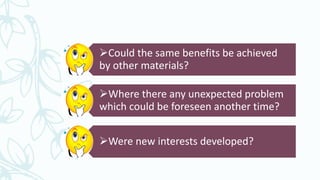 Could the same benefits be achieved
by other materials?
Where there any unexpected problem
which could be foreseen another time?
Were new interests developed?
 