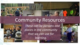 Community Resources
These can be persons and
places in the community
that we can use for
learning.
 