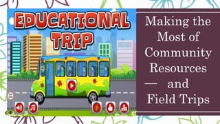 Making the
Most of
Community
Resources
and
Field Trips
 