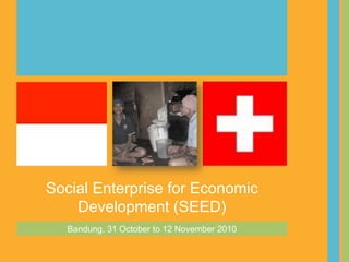 Social Enterprise for Economic
    Development (SEED)
   Bandung, 31 October to 12 November 2010
 