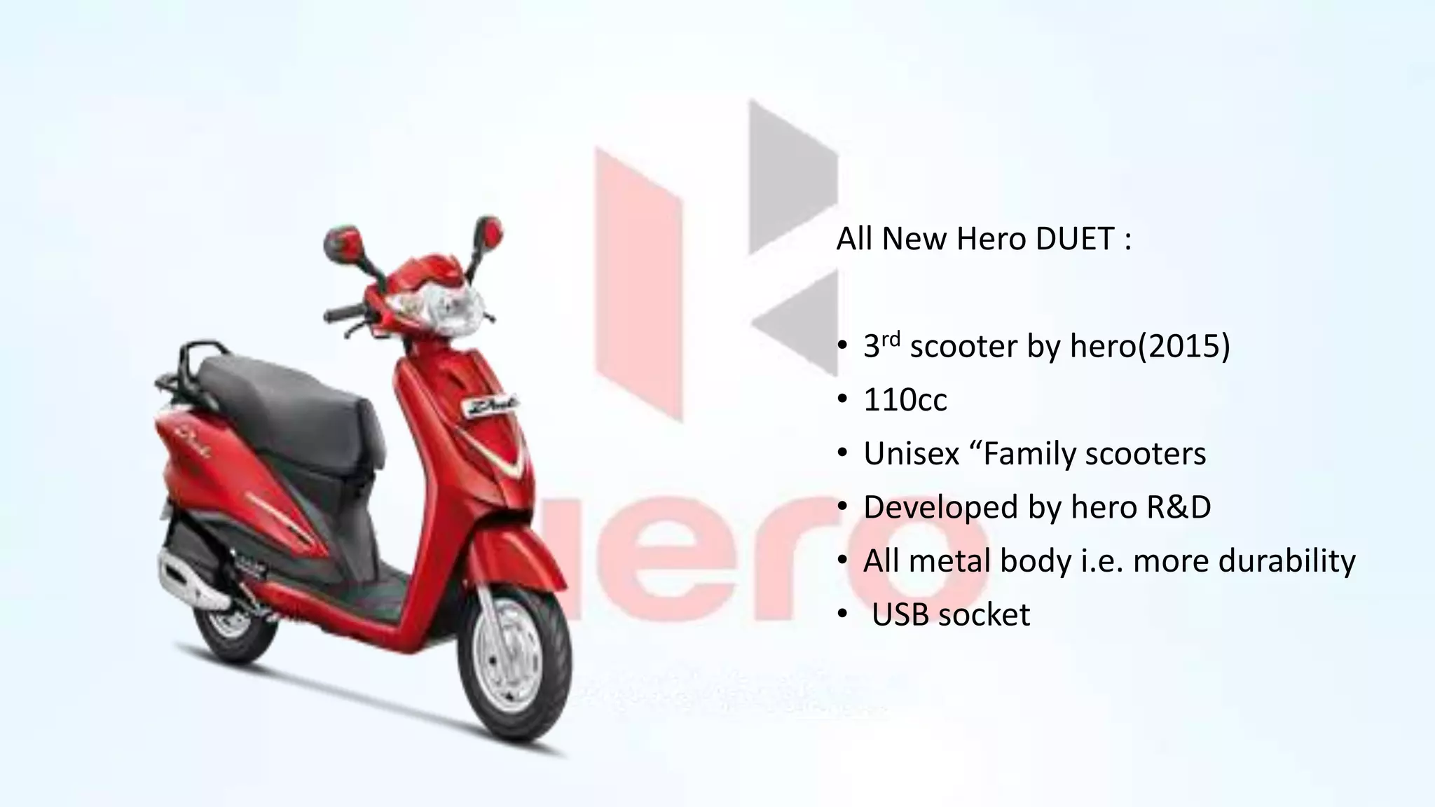 All New Hero DUET :
• 3rd scooter by hero(2015)
• 110cc
• Unisex “Family scooters
• Developed by hero R&D
• All metal body i.e. more durability
• USB socket
 
