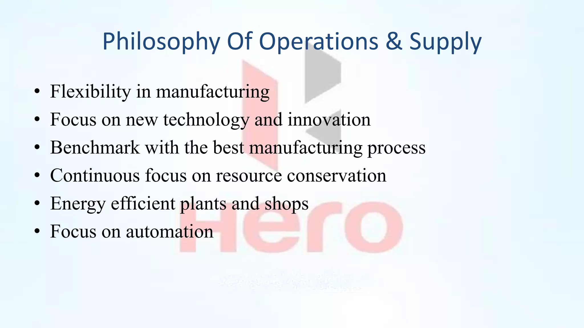 Philosophy Of Operations & Supply
• Flexibility in manufacturing
• Focus on new technology and innovation
• Benchmark with the best manufacturing process
• Continuous focus on resource conservation
• Energy efficient plants and shops
• Focus on automation
 