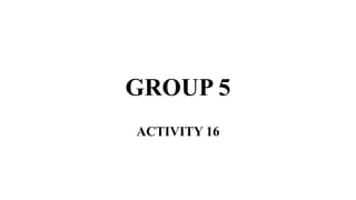 GROUP 5
ACTIVITY 16
 