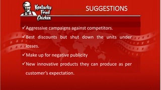 SUGGESTIONS
Aggressive campaigns against competitors.
Best discounts but shut down the units under
losses.
Make up for negative publicity
New innovative products they can produce as per
customer’s expectation.
 