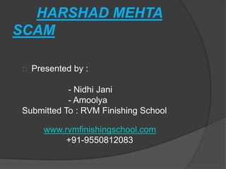 HARSHAD MEHTA 
SCAM 
Presented by : 
- Nidhi Jani 
- Amoolya 
Submitted To : RVM Finishing School 
www.rvmfinishingschool.com 
+91-9550812083 
 