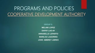 PROGRAMS AND POLICIES
COOPERATIVE DEVELOPMENT AUTHORITY
GROUP 5:
MELANI LOPEZ
DAFNY LAO-AY
ANNABELLE LEPARTO
MARILOU LAGORING
JOHN AMBREY LIBRES
 