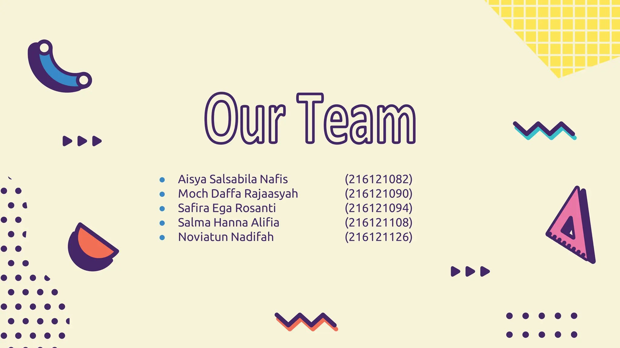 ● Aisya Salsabila Nafis (216121082)
● Moch Daffa Rajaasyah (216121090)
● Safira Ega Rosanti (216121094)
● Salma Hanna Alifia (216121108)
● Noviatun Nadifah (216121126)
 