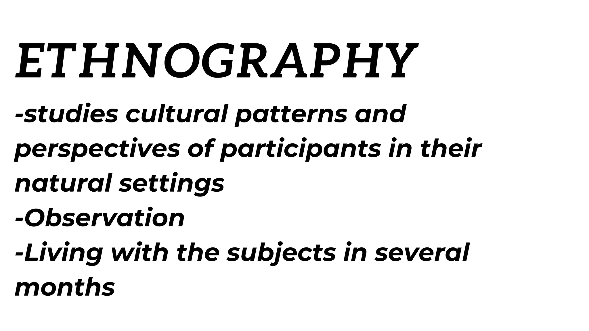 ETHNOGRAPHY
-studies cultural patterns and
perspectives of participants in their
natural settings
-Observation
-Living with the subjects in several
months
 