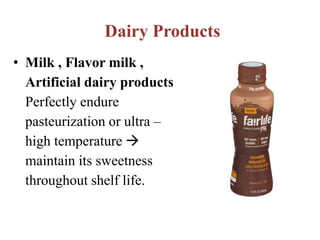 Dairy Products
• Milk , Flavor milk ,
Artificial dairy products
Perfectly endure
pasteurization or ultra –
high temperature 
maintain its sweetness
throughout shelf life.
 