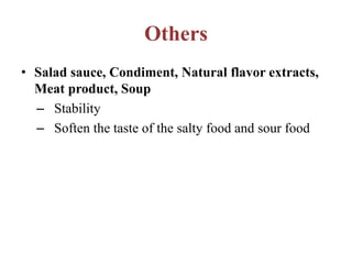 Others
• Salad sauce, Condiment, Natural flavor extracts,
Meat product, Soup
– Stability
– Soften the taste of the salty food and sour food
 