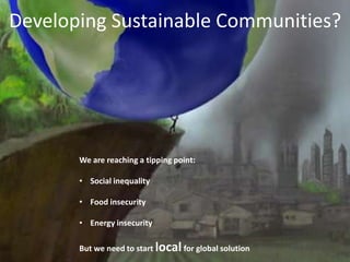 Developing Sustainable Communities?




       We are reaching a tipping point:

       • Social inequality

       • Food insecurity

       • Energy insecurity

       But we need to start local for global solution
 
