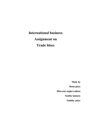 International business 
Assignment on 
Trade blocs 
Made by 
Banu priya 
Bhavana raghavendran 
Santha kumara 
Sunitha priya 
 