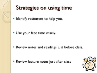 Strategies on using time Identify resources to help you. Use your free time wisely. Review notes and readings just before class. Review lecture notes just after class 