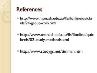 References http://www.monash.edu.au/lls/llonline/quickrefs/24-groupwork.xml http://www.monash.edu.au/lls/llonline/quickrefs/02-study-methods.xml http://www.studygs.net/timman.htm 