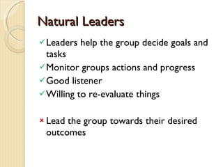 Natural Leaders Leaders help the group decide goals and tasks Monitor groups actions and progress Good listener Willing to re-evaluate things Lead the group towards their desired outcomes 
