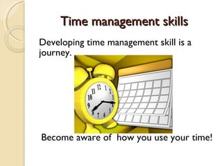Time management skills  Developing time management skill is a journey.  Become aware of  how you use your time! 