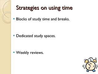 Strategies on using time Blocks of study time and breaks. Dedicated study spaces. Weekly reviews. 