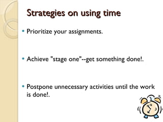 Strategies on using time Prioritize your assignments. Achieve "stage one"--get something done!. Postpone unnecessary activities until the work is done!. 