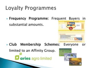 Frequency Programme: Frequent Buyers in substantial amounts.Club Membership Schemes: Everyone or limited to an Affinity Group. Loyalty Programmes