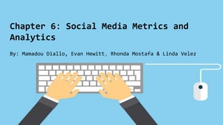 Chapter 6: Social Media Metrics and
Analytics
By: Mamadou Diallo, Evan Hewitt, Rhonda Mostafa & Linda Velez
 