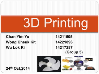 3D Printing 
Chan Yim Yu 14211505 
Wong Cheuk Kit 14221896 
Wu Lok Ki 14217287 
(Group 5) 
24th Oct,2014 
 