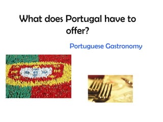 What does Portugal have to
          offer?
           Portuguese Gastronomy
 