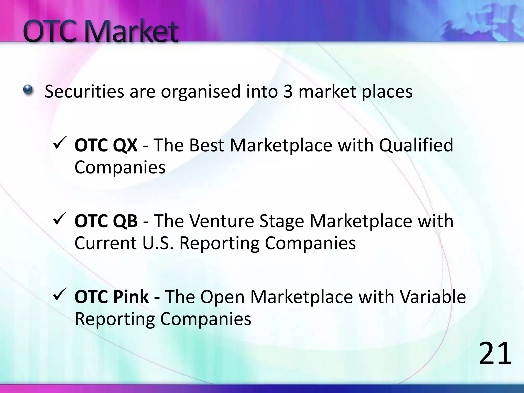 Securities are organised into 3 market places
 OTC QX - The Best Marketplace with Qualified
Companies
 OTC QB - The Venture Stage Marketplace with
Current U.S. Reporting Companies
 OTC Pink - The Open Marketplace with Variable
Reporting Companies
21
 