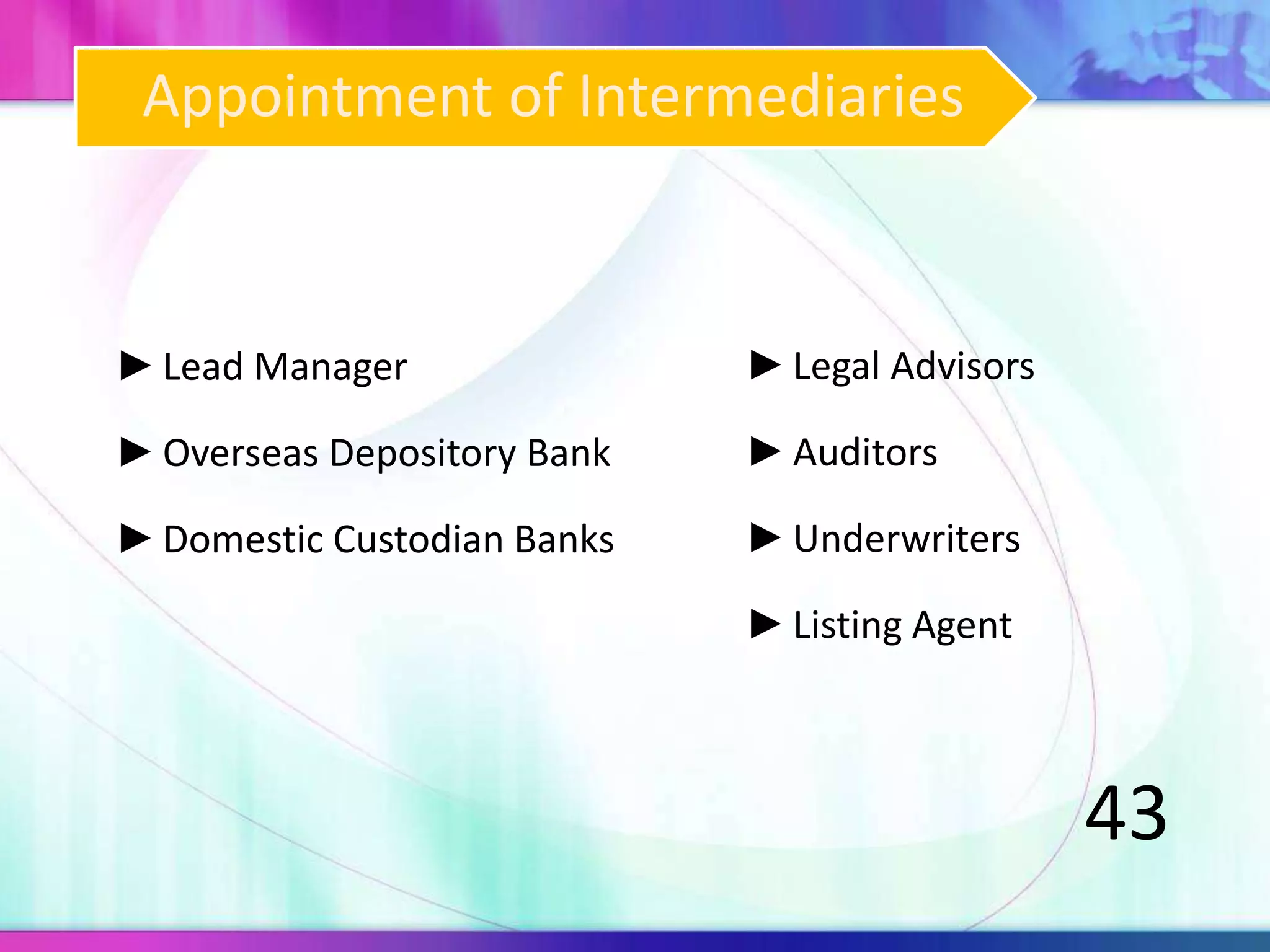 ►Lead Manager
►Overseas Depository Bank
►Domestic Custodian Banks
►Legal Advisors
►Auditors
►Underwriters
►Listing Agent
43
Appointment of Intermediaries
 