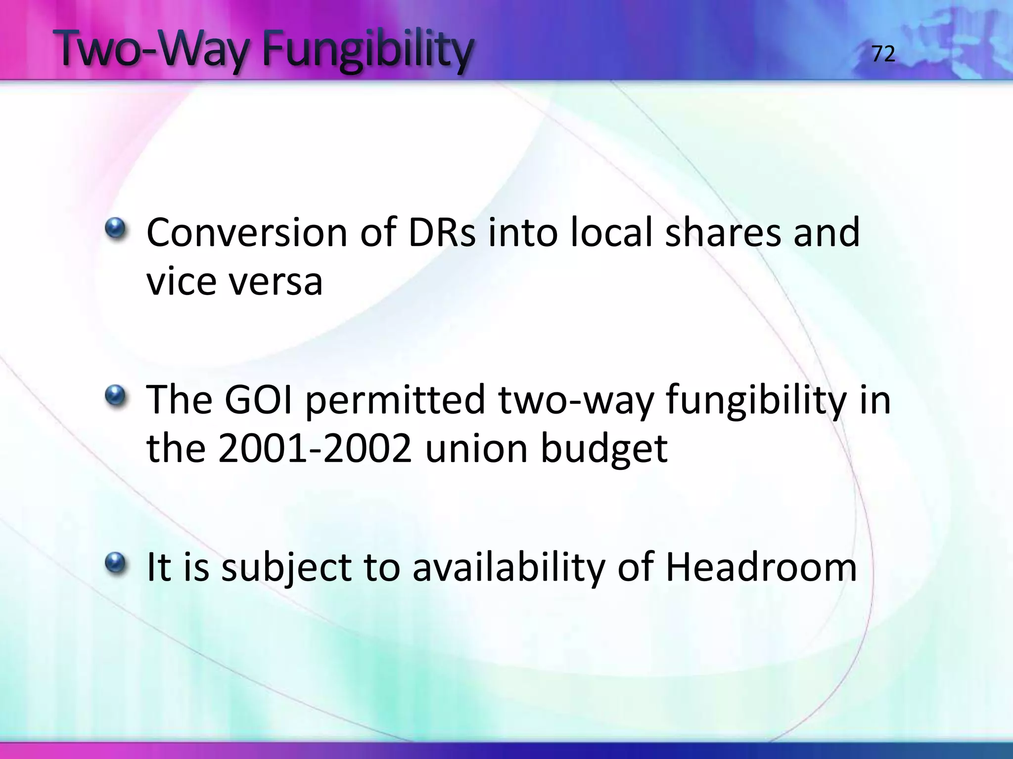 Conversion of DRs into local shares and
vice versa
The GOI permitted two-way fungibility in
the 2001-2002 union budget
It is subject to availability of Headroom
72
 