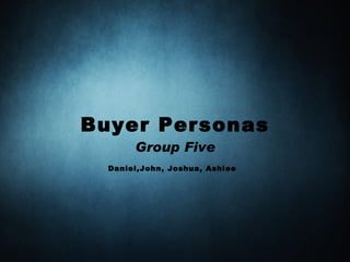 Buyer Personas
       Group Five
  Daniel,John, Joshua, Ashlee
 