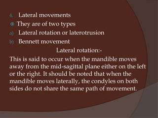 Retrusive movement It occurs when the mandible is forcefully moved behind its centric relation. It is usually not a common movement and the patient cannot voluntarily produce it.
