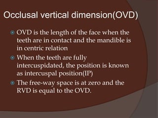 Free-way space This is referred  to the space between the at rest.free -way space exist only at rest.During occlusion,the teeth come in contact with one another and the space is lost.Denture js fabricated in vertical dimension at occlusion so that the free-way space js formed