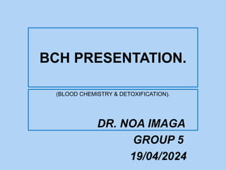 BCH PRESENTATION.
(BLOOD CHEMISTRY & DETOXIFICATION).
DR. NOA IMAGA
GROUP 5
19/04/2024
 