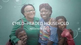 CHILD-HEADED HOUSEHOLD
PRESENTED BY GROUP 5
 