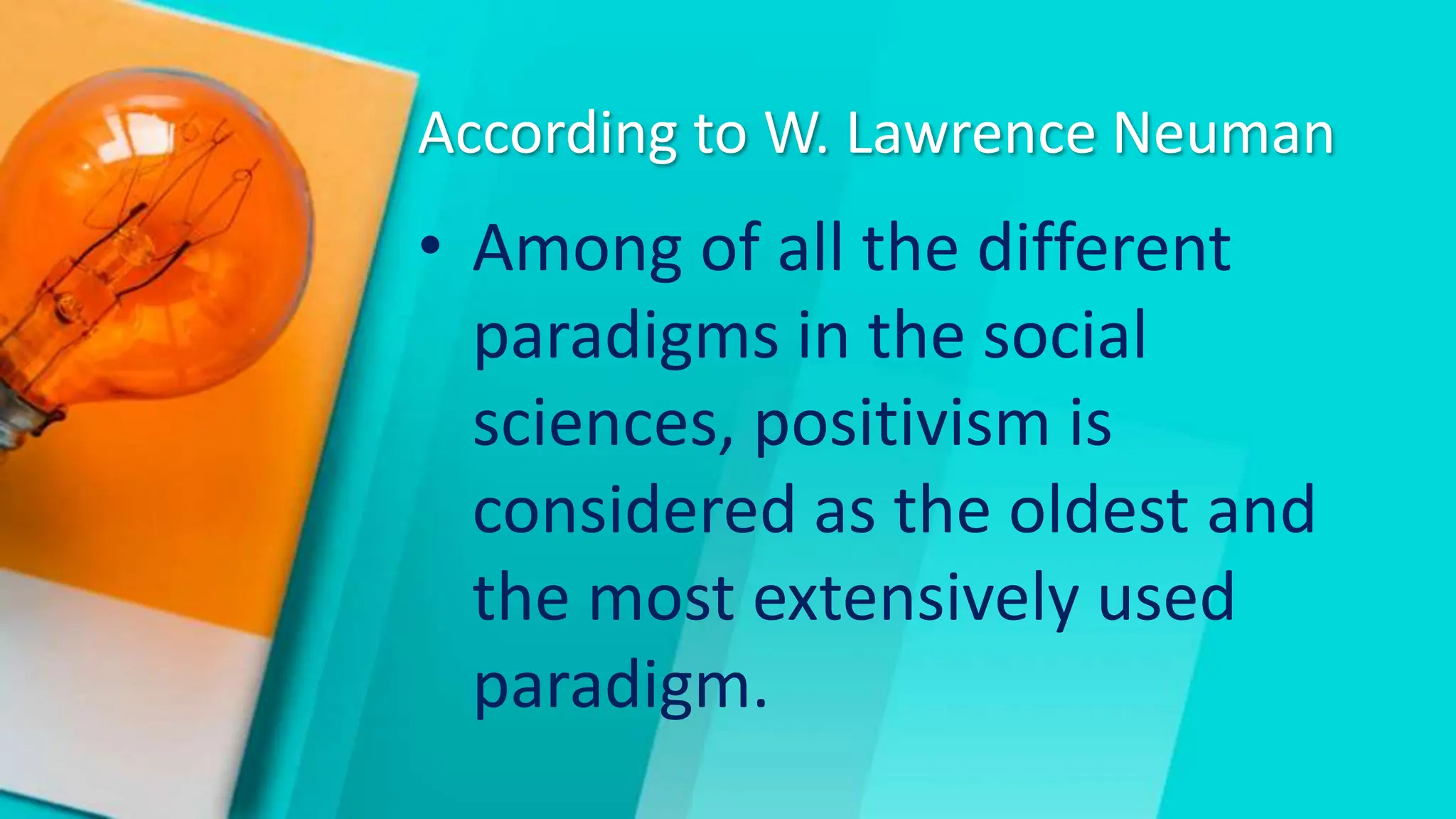 According to W. Lawrence Neuman
• Among of all the different
paradigms in the social
sciences, positivism is
considered as the oldest and
the most extensively used
paradigm.
 