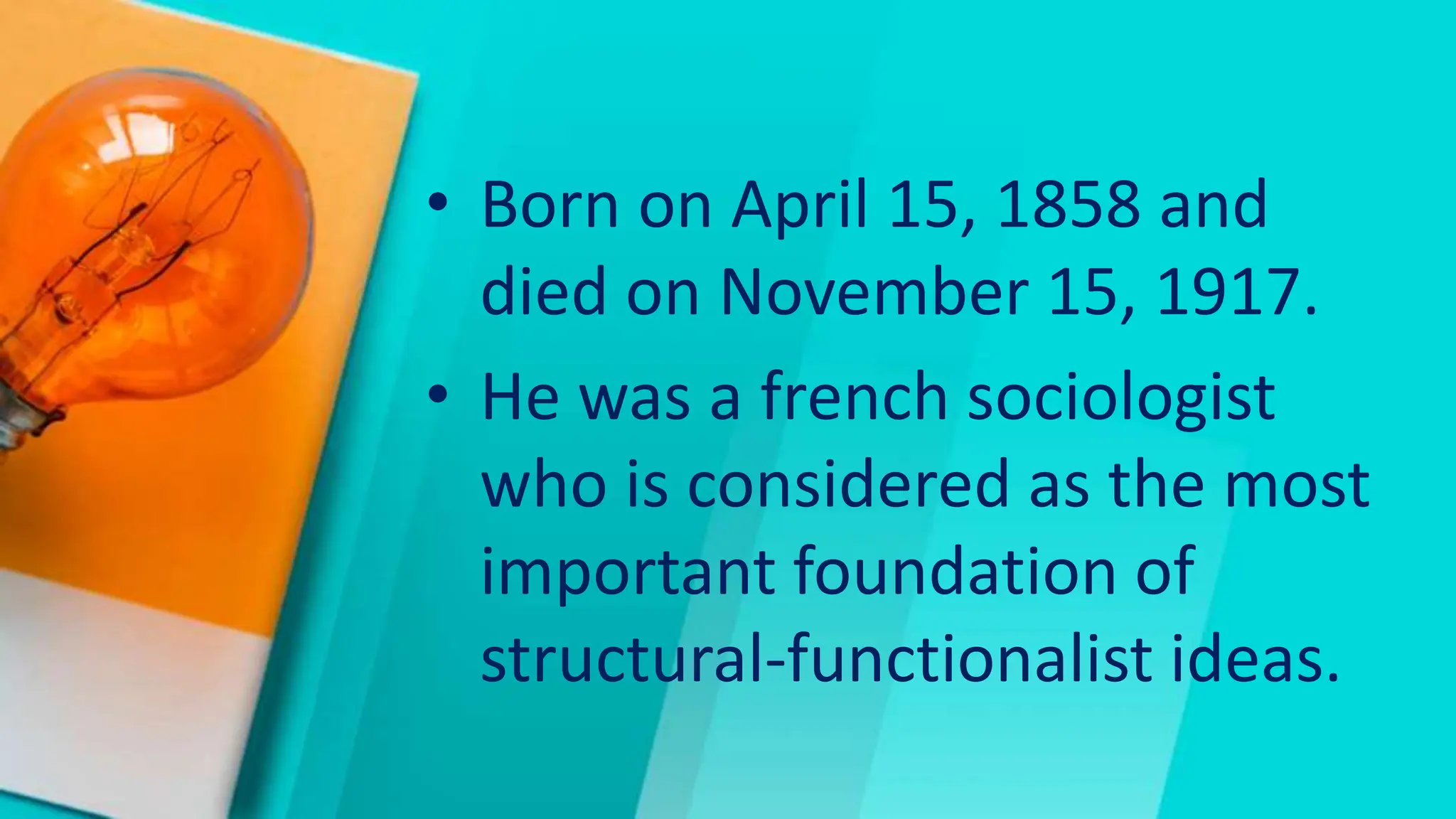 • Born on April 15, 1858 and
died on November 15, 1917.
• He was a french sociologist
who is considered as the most
important foundation of
structural-functionalist ideas.
 