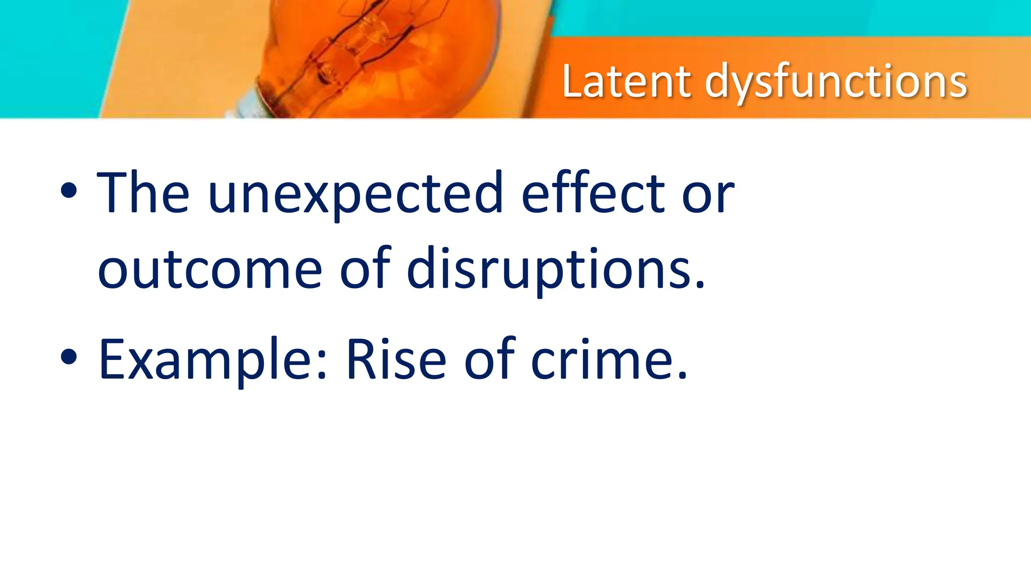 Latent dysfunctions
• The unexpected effect or
outcome of disruptions.
• Example: Rise of crime.
 