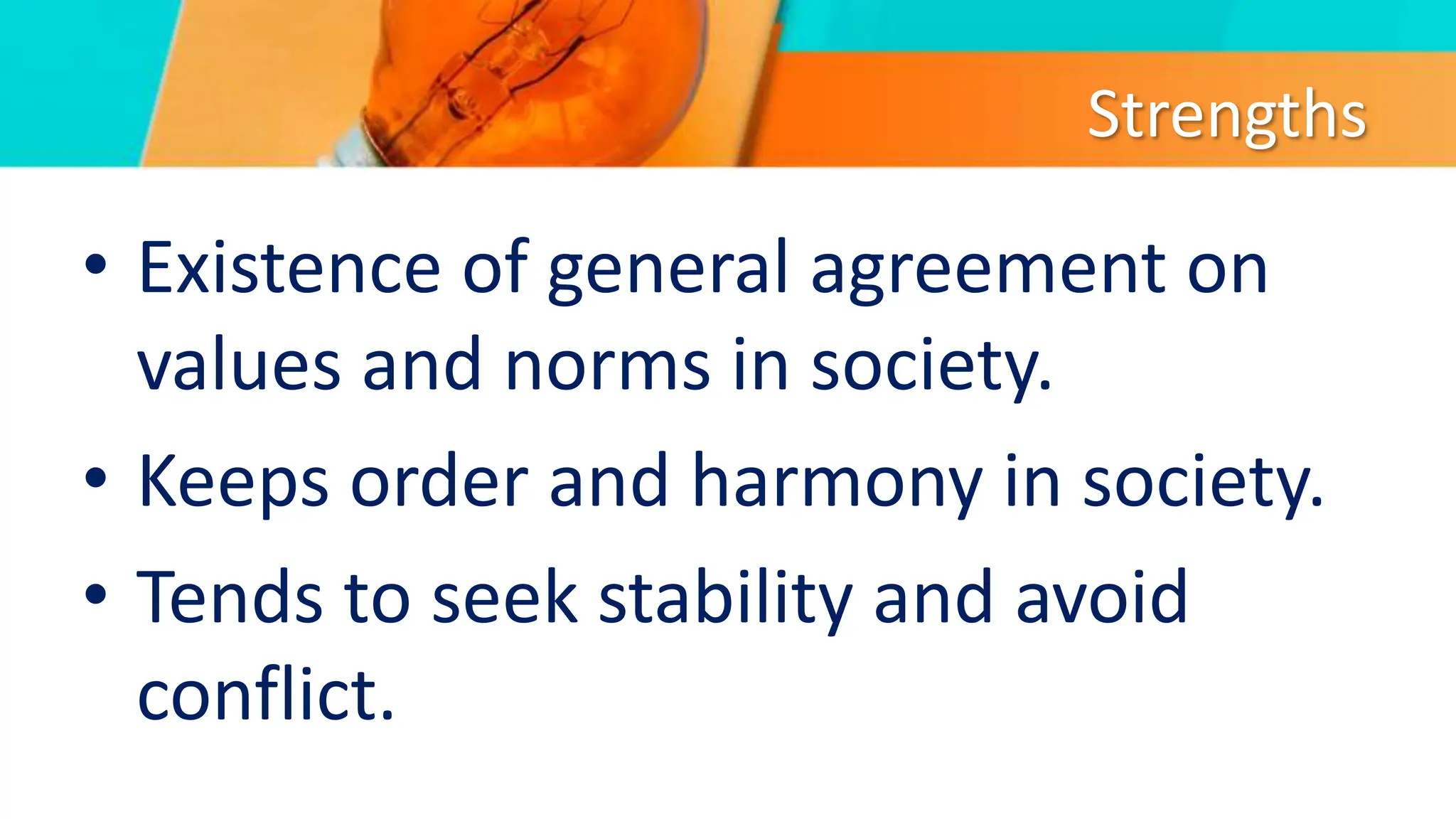 Strengths
• Existence of general agreement on
values and norms in society.
• Keeps order and harmony in society.
• Tends to seek stability and avoid
conflict.
 