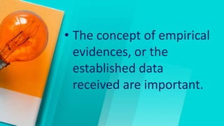 • The concept of empirical
evidences, or the
established data
received are important.
 