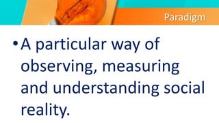 Paradigm
•A particular way of
observing, measuring
and understanding social
reality.
 