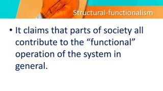 Structural-functionalism
• It claims that parts of society all
contribute to the “functional”
operation of the system in
general.
 