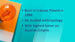 • Born in Cracow, Poland in
1884.
• He studied anthropology.
• With highest honor on
Austrian Empire.
 