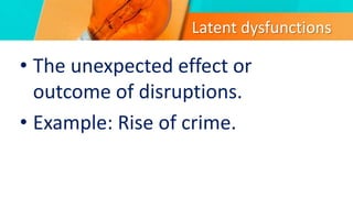 Latent dysfunctions
• The unexpected effect or
outcome of disruptions.
• Example: Rise of crime.
 