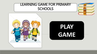 LEARNING GAME FOR PRIMARY
SCHOOLS
PLAY
GAME
 