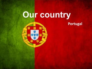 Our country
          Portugal
 