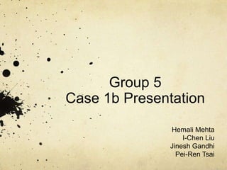 Group 5
Case 1b Presentation
Hemali Mehta
I-Chen Liu
Jinesh Gandhi
Pei-Ren Tsai
 