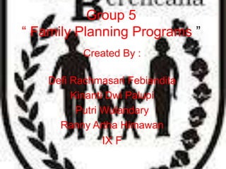 Group 5
“ Family Planning Programs ”
           Created By :

    Defi Rachmasari Febiandita
         Kinanti Dwi Palupi
          Putri Wulandary
      Ranny Artha Himawan
              IX F
 