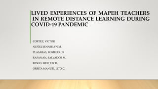 LIVED EXPERIENCES OF MAPEH TEACHERS
IN REMOTE DISTANCE LEARNING DURING
COVID-19 PANDEMIC
CORTEZ, VICTOR
NUÑEZ JENNIELYN M.
PLASABAS, ROMEO R. JR
RAPANAN, SALVADOR M.
RESCO, MHE JOY D.
ORBITA MANUEL LITO C.
 